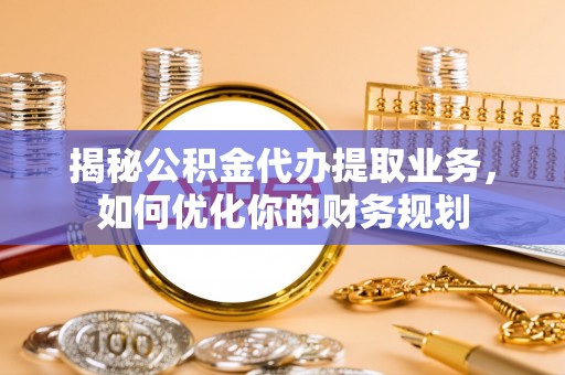 察右前旗揭秘公积金代办提取业务，如何优化你的财务规划