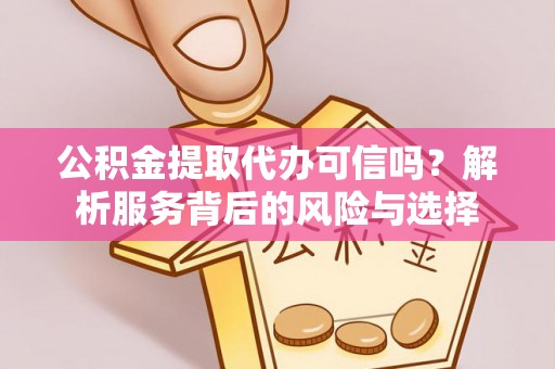 察右前旗公积金提取代办可信吗？解析服务背后的风险与选择