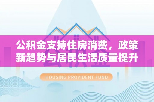 察右前旗公积金支持住房消费，政策新趋势与居民生活质量提升