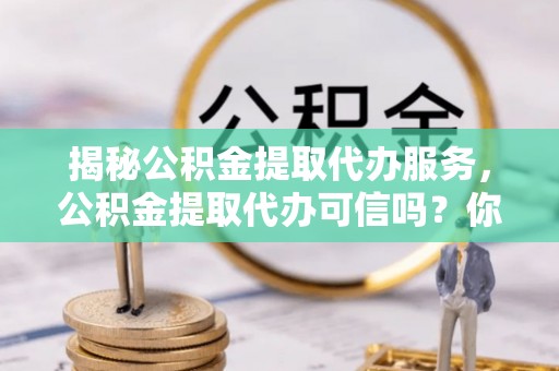 察右前旗揭秘公积金提取代办服务，公积金提取代办可信吗？你需要知道的真相