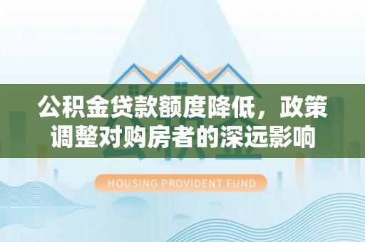 察右前旗公积金贷款额度降低，政策调整对购房者的深远影响