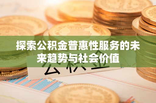 察右前旗探索公积金普惠性服务的未来趋势与社会价值