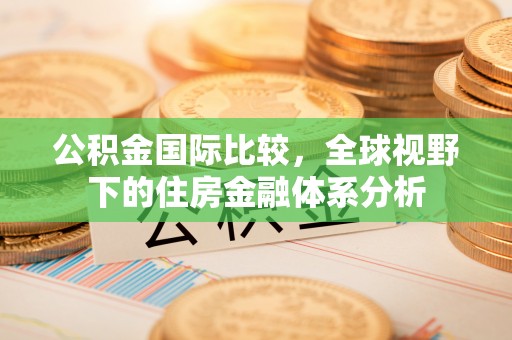 察右前旗公积金国际比较，全球视野下的住房金融体系分析