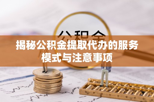 察右前旗揭秘公积金提取代办的服务模式与注意事项