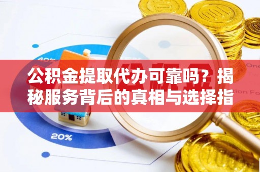 察右前旗公积金提取代办可靠吗？揭秘服务背后的真相与选择指南