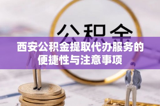 察右前旗西安公积金提取代办服务的便捷性与注意事项