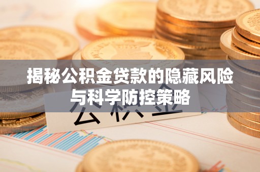 察右前旗揭秘公积金贷款的隐藏风险与科学防控策略